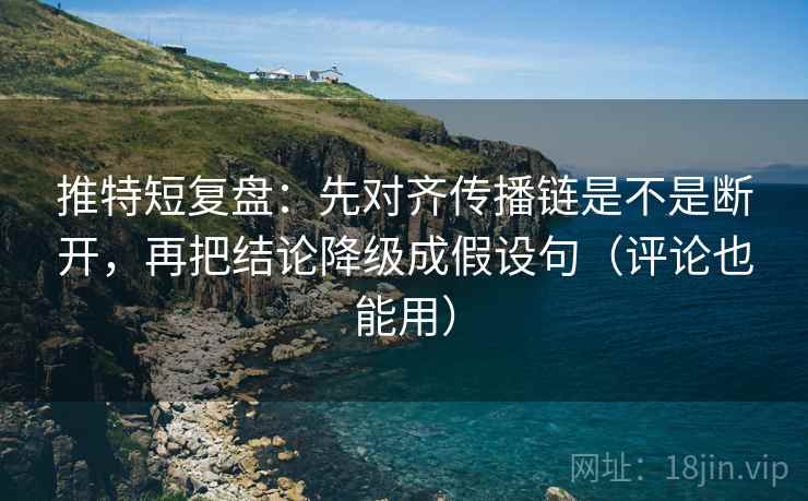 推特短复盘：先对齐传播链是不是断开，再把结论降级成假设句（评论也能用）  第2张