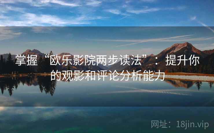 掌握“欧乐影院两步读法”：提升你的观影和评论分析能力  第2张