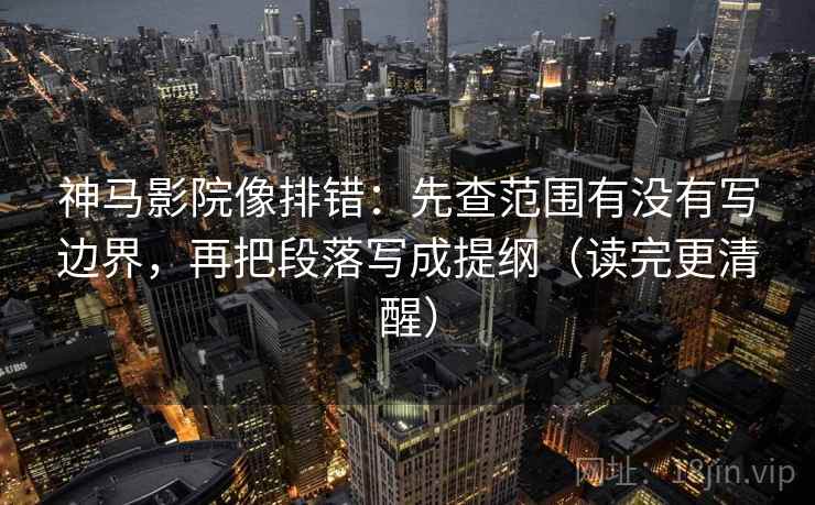 神马影院像排错：先查范围有没有写边界，再把段落写成提纲（读完更清醒）