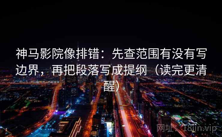 神马影院像排错：先查范围有没有写边界，再把段落写成提纲（读完更清醒）  第2张