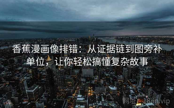 香蕉漫画像排错：从证据链到图旁补单位，让你轻松搞懂复杂故事  第1张