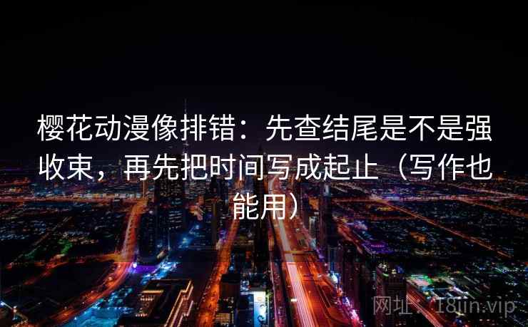 樱花动漫像排错：先查结尾是不是强收束，再先把时间写成起止（写作也能用）