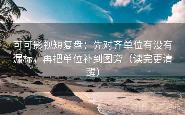 可可影视短复盘：先对齐单位有没有漏标，再把单位补到图旁（读完更清醒）  第1张