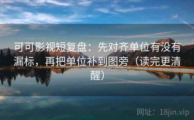 可可影视短复盘：先对齐单位有没有漏标，再把单位补到图旁（读完更清醒）  第2张