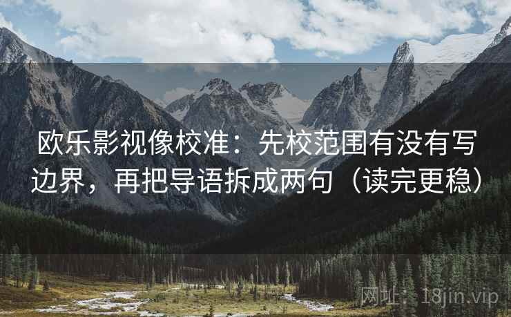 欧乐影视像校准：先校范围有没有写边界，再把导语拆成两句（读完更稳）