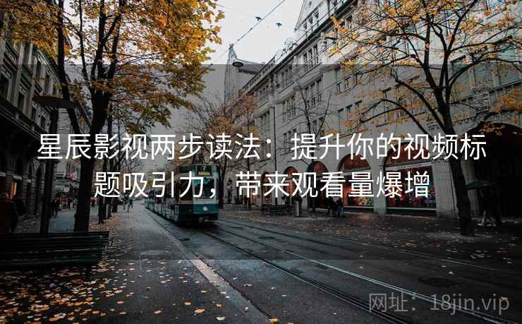 星辰影视两步读法：提升你的视频标题吸引力，带来观看量爆增  第2张
