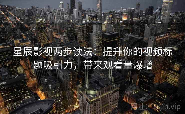 星辰影视两步读法：提升你的视频标题吸引力，带来观看量爆增  第1张
