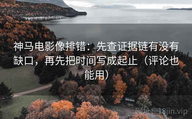 神马电影像排错：先查证据链有没有缺口，再先把时间写成起止（评论也能用）