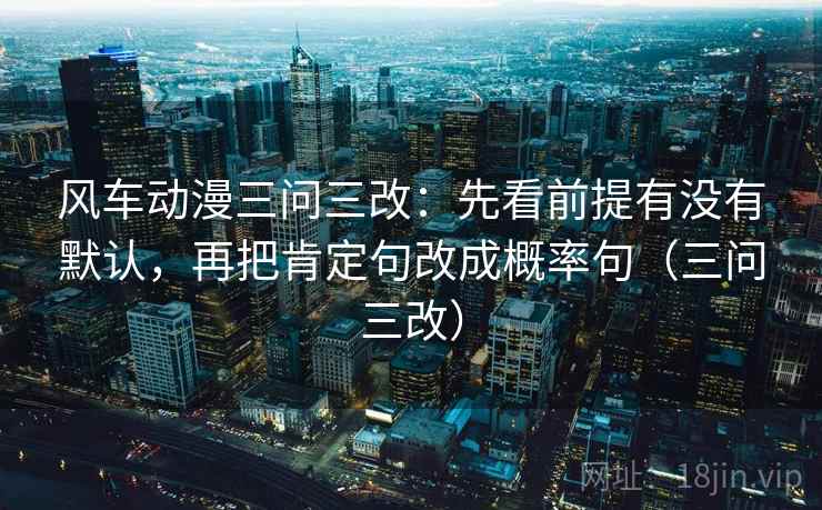 风车动漫三问三改：先看前提有没有默认，再把肯定句改成概率句（三问三改）  第1张