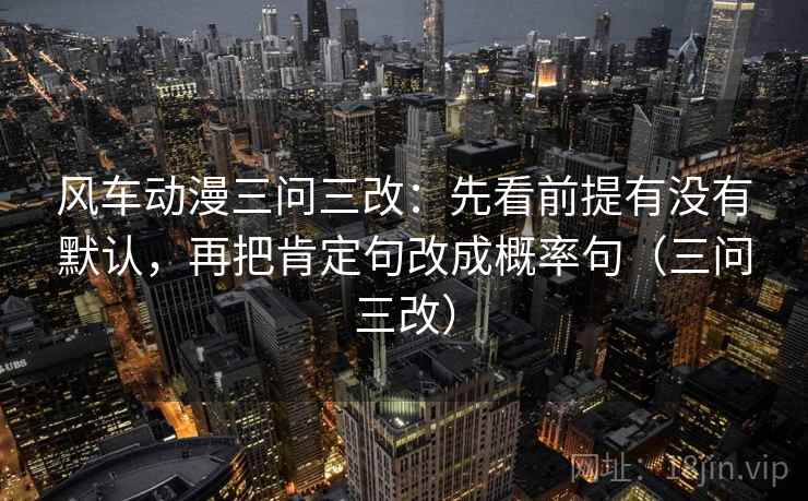 风车动漫三问三改：先看前提有没有默认，再把肯定句改成概率句（三问三改）  第2张
