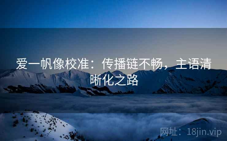 爱一帆像校准：传播链不畅，主语清晰化之路
