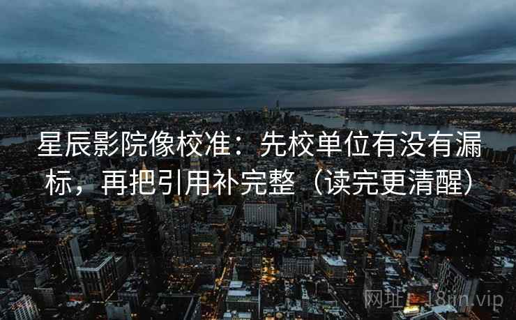 星辰影院像校准：先校单位有没有漏标，再把引用补完整（读完更清醒）