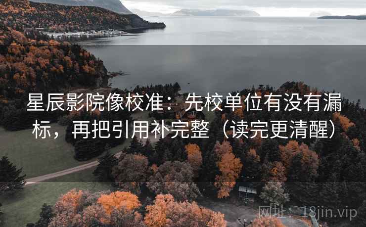 星辰影院像校准：先校单位有没有漏标，再把引用补完整（读完更清醒）  第2张