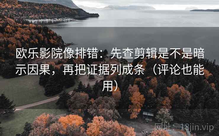欧乐影院像排错：先查剪辑是不是暗示因果，再把证据列成条（评论也能用）