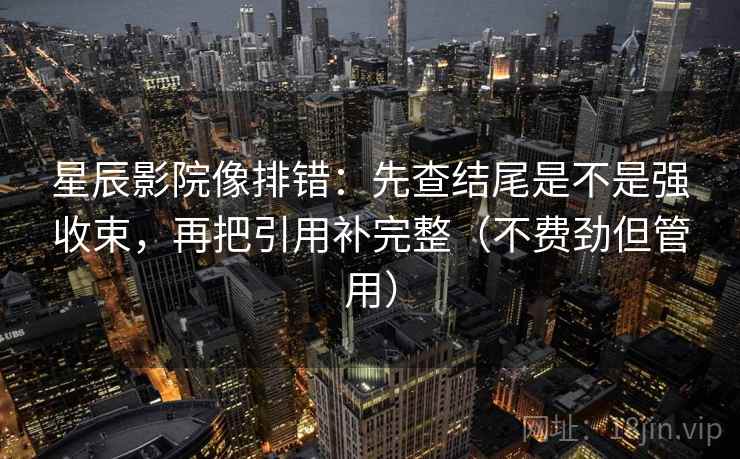 星辰影院像排错：先查结尾是不是强收束，再把引用补完整（不费劲但管用）