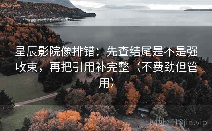 星辰影院像排错：先查结尾是不是强收束，再把引用补完整（不费劲但管用）