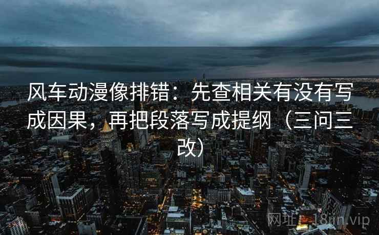 风车动漫像排错：先查相关有没有写成因果，再把段落写成提纲（三问三改）