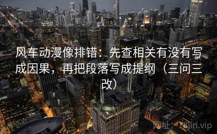 风车动漫像排错：先查相关有没有写成因果，再把段落写成提纲（三问三改）