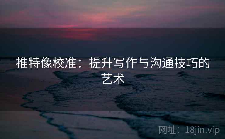 推特像校准：提升写作与沟通技巧的艺术
