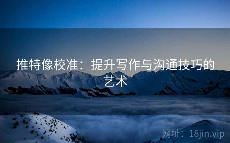 推特像校准：提升写作与沟通技巧的艺术