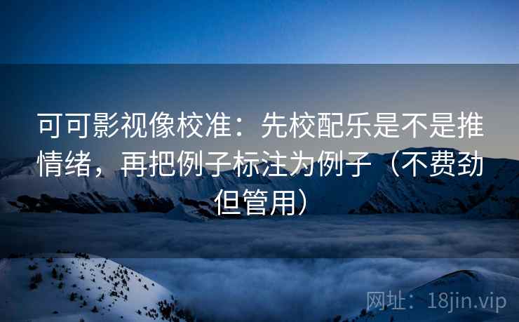 可可影视像校准：先校配乐是不是推情绪，再把例子标注为例子（不费劲但管用）
