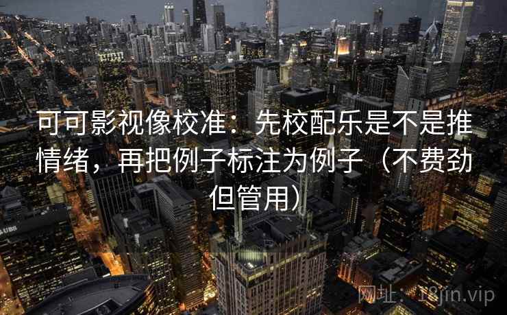 可可影视像校准：先校配乐是不是推情绪，再把例子标注为例子（不费劲但管用）