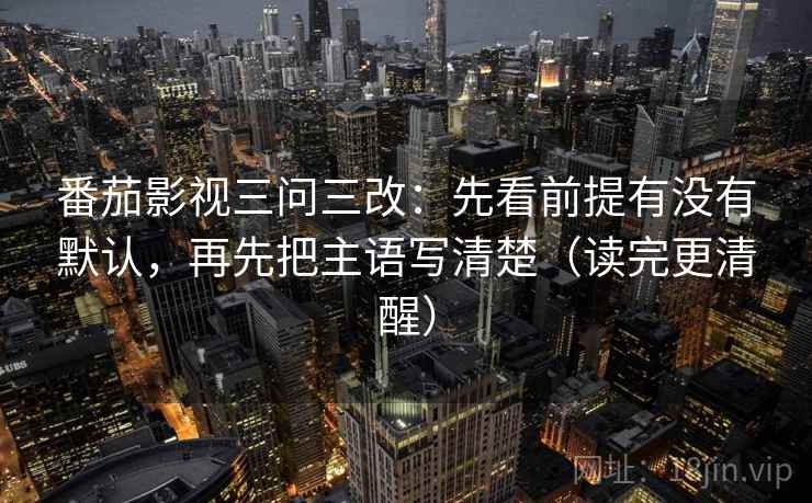 番茄影视三问三改：先看前提有没有默认，再先把主语写清楚（读完更清醒）